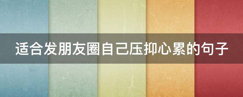 适合发朋友圈自己压抑心累的句子（心累压抑憋屈的句子发朋友圈）