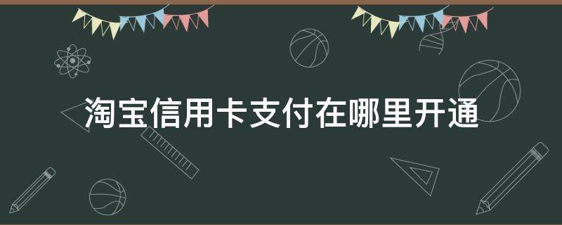 淘宝信用卡支付在哪里开通（淘宝信用卡支付在哪里开通的）