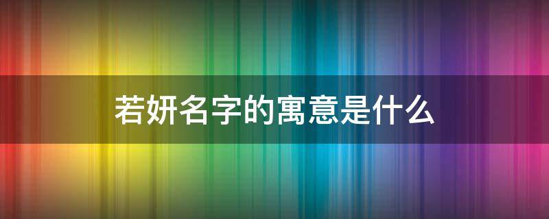 若妍名字的寓意是什么 若妍名字的寓意是什么意思