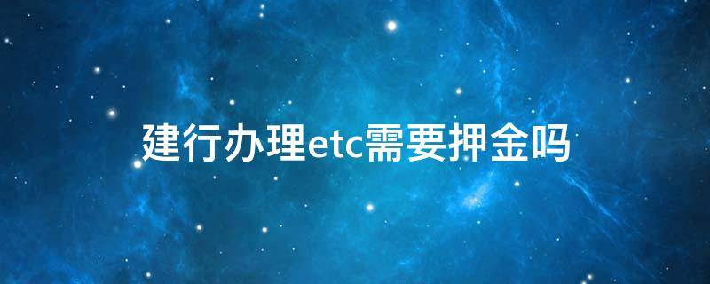 建行办理etc需要押金吗（建行办理etc需要押金吗多少）