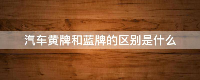 汽车黄牌和蓝牌的区别是什么（汽车黄牌和蓝牌的区别是什么呢）