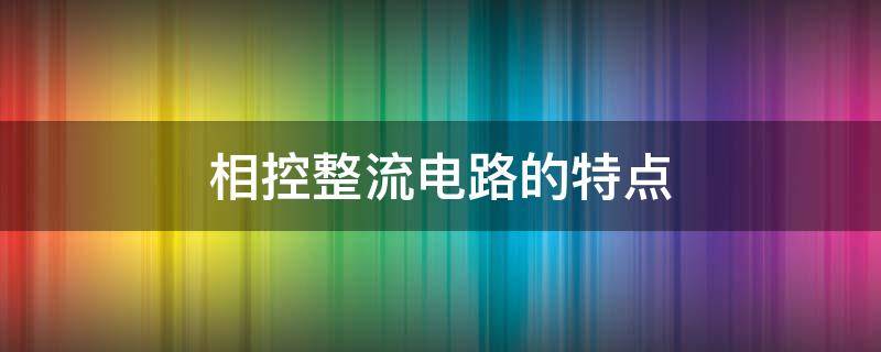 相控整流电路的特点 相控整流电路的特点是什么