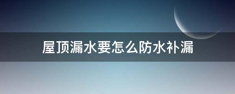 屋顶漏水要怎么防水补漏 屋顶防水补漏方法