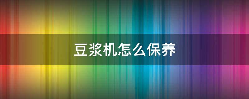 豆浆机怎么保养（豆浆机怎么保养和清洗）