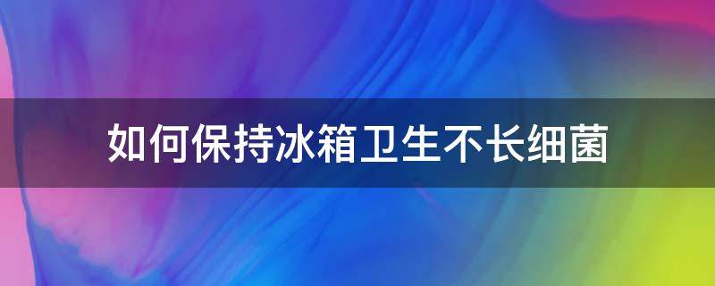 如何保持冰箱卫生不长细菌（如何保持冰箱卫生不长细菌呢）
