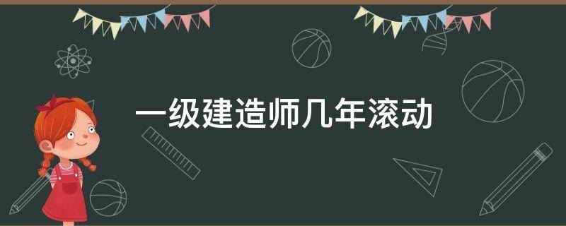 一级建造师几年滚动（2023年二级建造师报名时间）