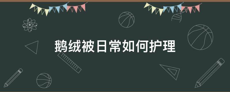 鹅绒被日常如何护理 鹅绒被怎么护理