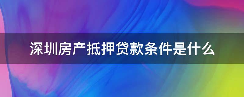 深圳房产抵押贷款条件是什么 在深圳申请房产抵押贷款需要满足什么条件?