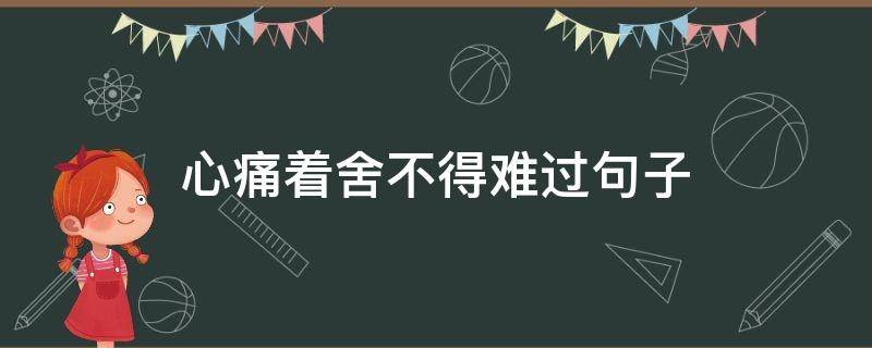 心痛着舍不得难过句子（心痛不舍的句子）