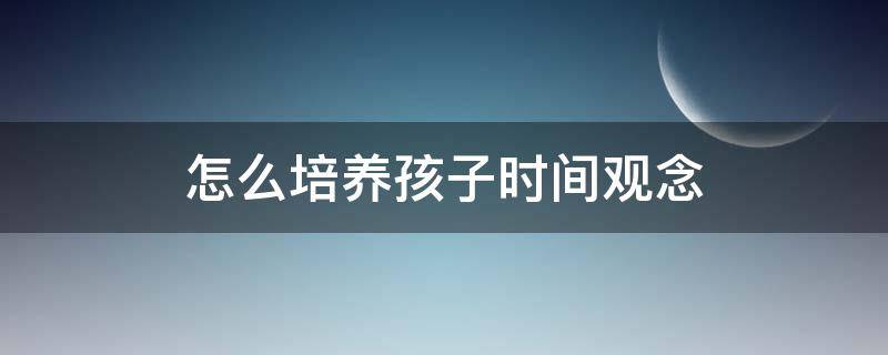 怎么培养孩子时间观念（怎么培养孩子时间观念的书籍）