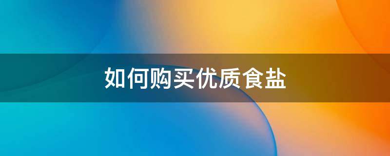 如何购买优质食盐（如何购买优质食盐水）