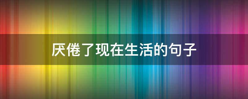 厌倦了现在生活的句子 厌倦了现在的生活的句子