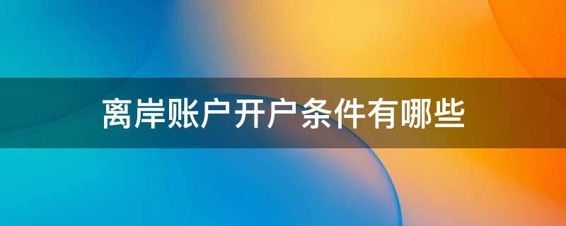 离岸账户开户条件有哪些（离岸账户开户条件有哪些规定）