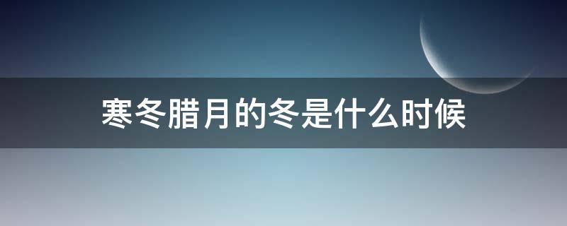 寒冬腊月的冬是什么时候（寒冬腊月的冬是什么时间）