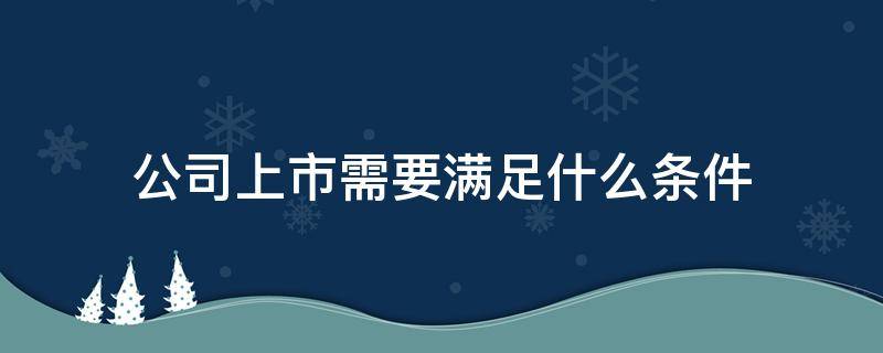公司上市需要满足什么条件 公司上市需要符合的条件