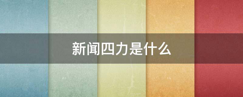 新闻四力是什么（新闻四力是什么吗）