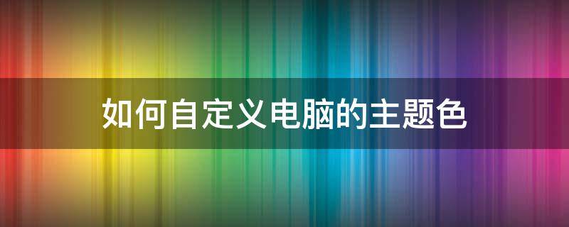 如何自定义电脑的主题色 如何设置电脑主题颜色