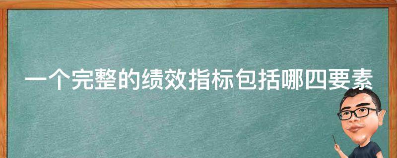 一个完整的绩效指标包括哪四要素（绩效指标包括的三个要素）