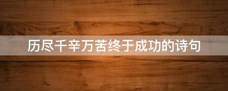 历尽千辛万苦终于成功的诗句 历尽千辛万苦终于成功的诗句有哪些
