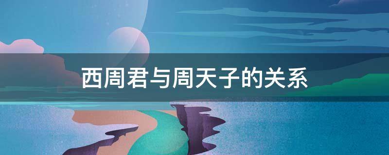 西周君与周天子的关系 西周君和周天子的关系