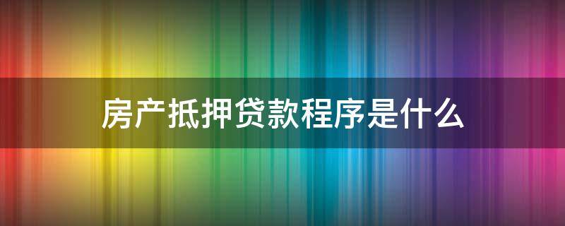 房产抵押贷款程序是什么 房产抵押贷款的程序