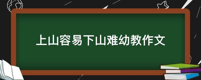 上山容易下山难幼教作文 上山容易下山难教育作文