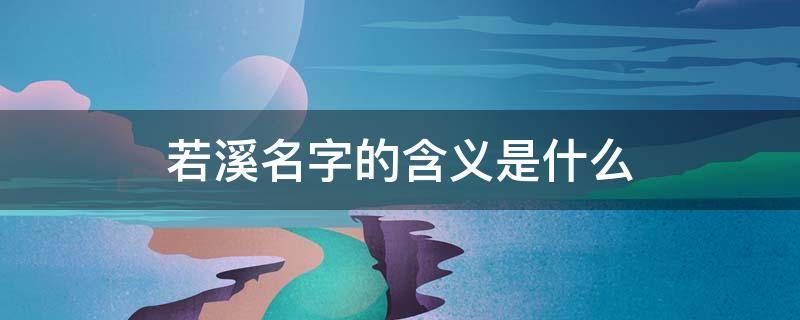 若溪名字的含义是什么（若溪名字出处）