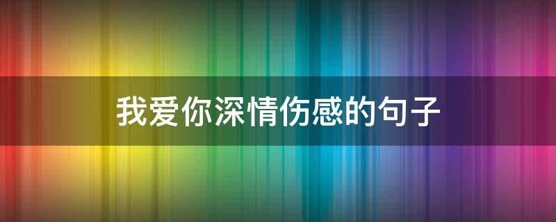 我爱你深情伤感的句子（我爱你深情伤感的句子短句）