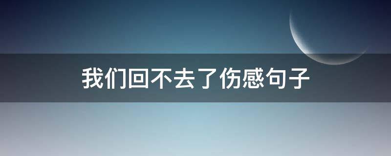 我们回不去了伤感句子 我们回不去了伤感句子说说