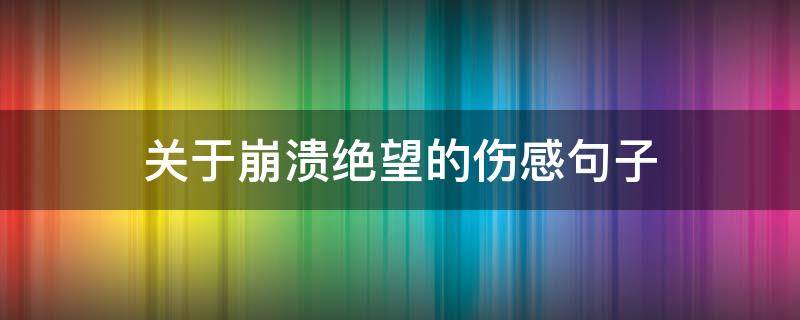 关于崩溃绝望的伤感句子 关于崩溃绝望的伤感句子图片
