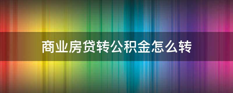 商业房贷转公积金怎么转（房屋商业贷款转公积金贷款怎么转）