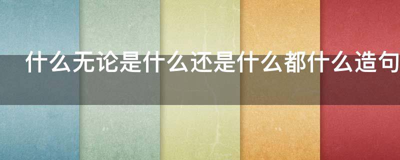 什么无论是什么还是什么都什么造句（什么无论是什么还是什么都什么造句）