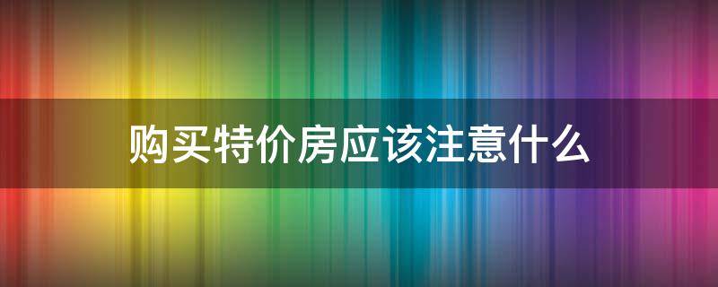购买特价房应该注意什么 购买特价房应该注意什么事项