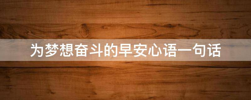 为梦想奋斗的早安心语一句话 为梦想奋斗的早安心语一句话怎么写