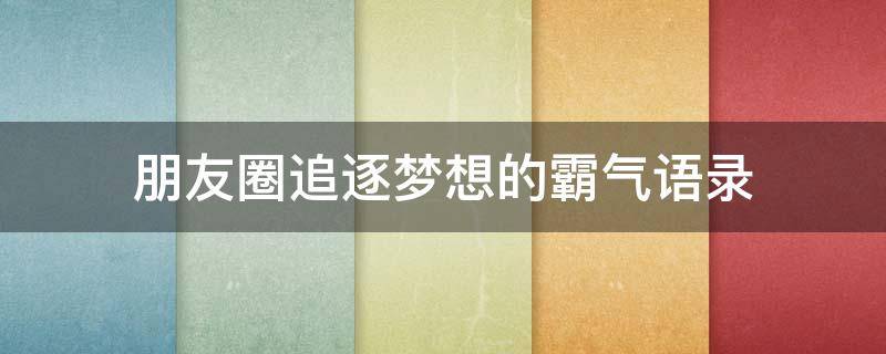 朋友圈追逐梦想的霸气语录（朋友圈追逐梦想的霸气语录怎么发）