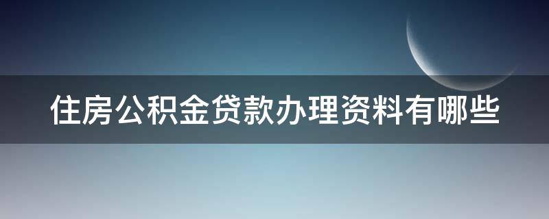 住房公积金贷款办理资料有哪些（住房公积金贷款办理资料有哪些内容）
