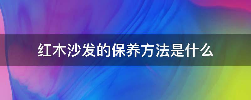 红木沙发的保养方法是什么 红木沙发的保养方法是什么样的