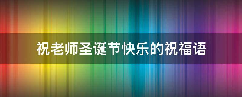 祝老师圣诞节快乐的祝福语（祝老师圣诞节快乐的祝福语英文）