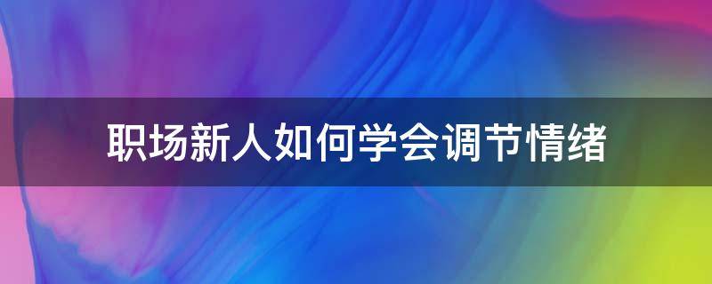 职场新人如何学会调节情绪 怎么调节职场情绪