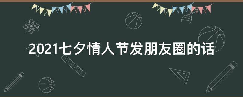 2021七夕情人节发朋友圈的话 2021年情人节发朋友圈