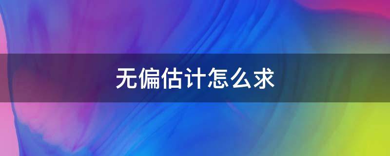 无偏估计怎么求 无偏估计怎么求E(x