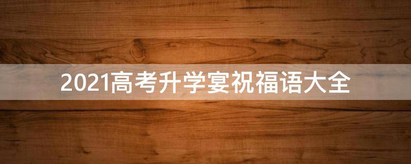 2021高考升学宴祝福语大全 2021高考升学宴祝福语大全集