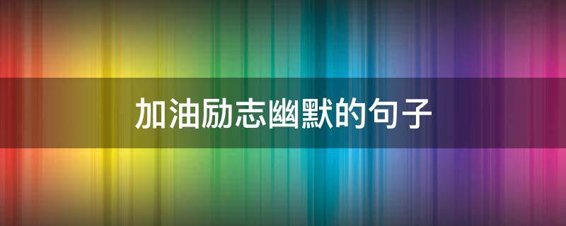 加油励志幽默的句子（加油励志幽默的句子短句）