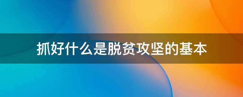 抓好什么是脱贫攻坚的基本 脱贫攻坚做到什么