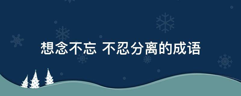 想念不忘（想念不忘不忍分离的成语）