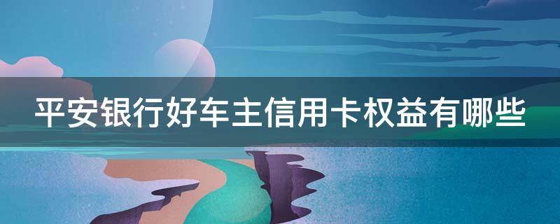 平安银行好车主信用卡权益有哪些 平安银行好车主卡信用卡