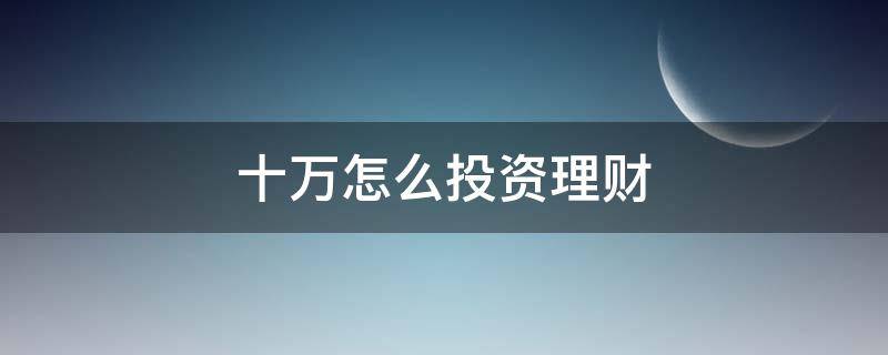 十万怎么投资理财（有10万如何理财投资）