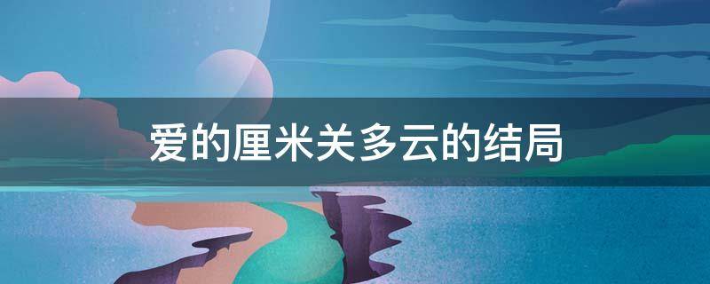 爱的厘米关多云的结局（爱的厘米关多云剧情）