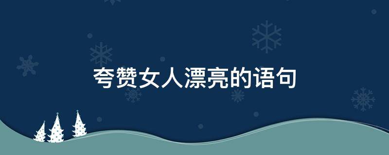 夸赞女人漂亮的语句（夸赞女人漂亮的句子）