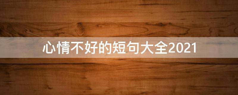 心情不好的短句大全2021（2021最火心情不好的句子）